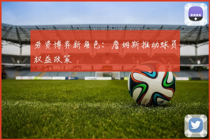 劳资博弈新角色：詹姆斯推动球员权益政策