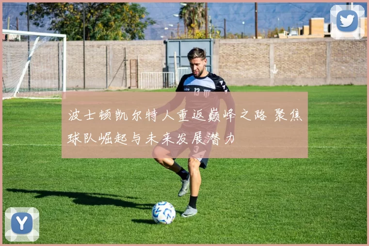 波士顿凯尔特人重返巅峰之路 聚焦球队崛起与未来发展潜力