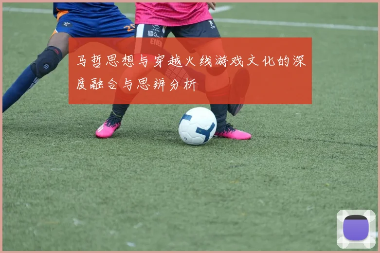 马哲思想与穿越火线游戏文化的深度融合与思辨分析