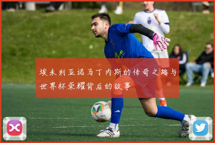 埃米利亚诺马丁内斯的传奇之路与世界杯荣耀背后的故事