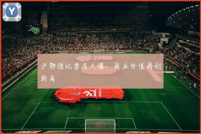 沪鄂德比票房火爆，商业价值再创新高
