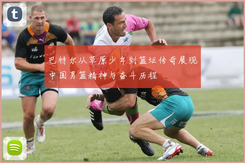 巴特尔从草原少年到篮坛传奇展现中国男篮精神与奋斗历程