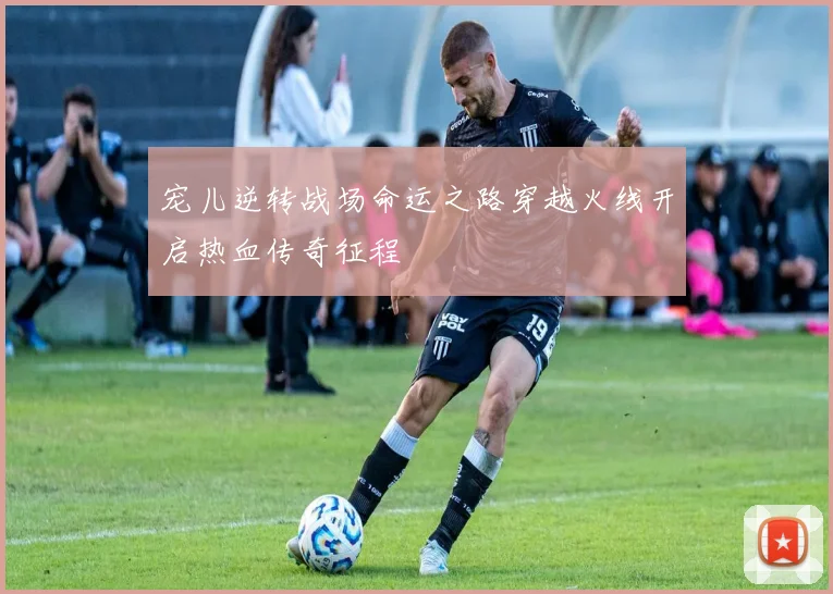宠儿逆转战场命运之路穿越火线开启热血传奇征程