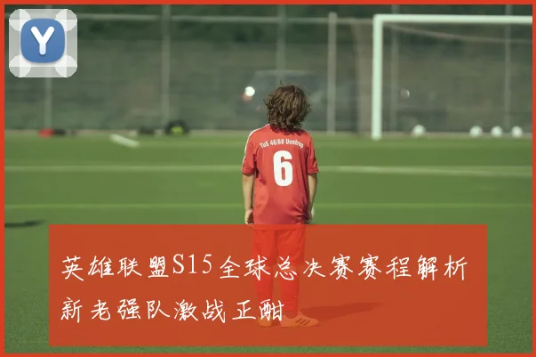 英雄联盟S15全球总决赛赛程解析 新老强队激战正酣