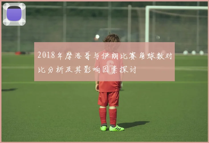 2018年摩洛哥与伊朗比赛角球数对比分析及其影响因素探讨
