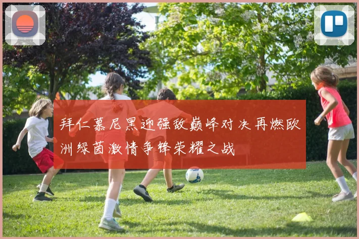 拜仁慕尼黑迎强敌巅峰对决再燃欧洲绿茵激情争锋荣耀之战