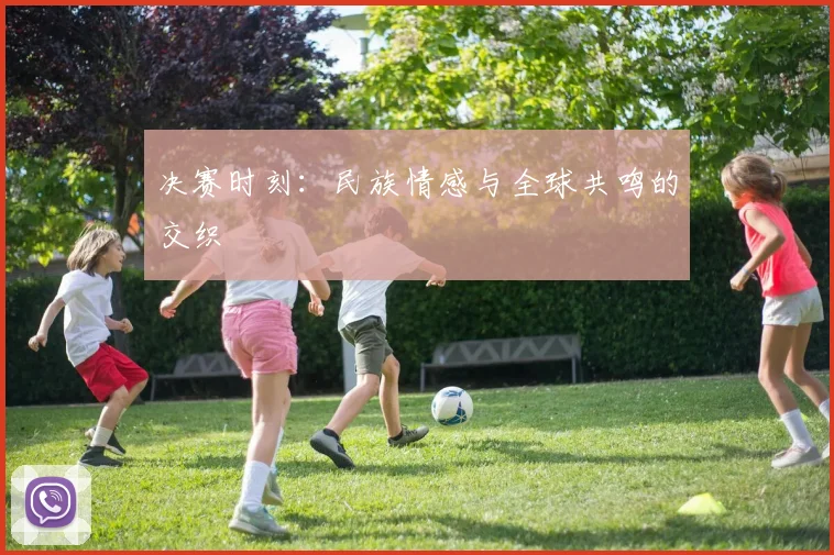 决赛时刻：民族情感与全球共鸣的交织