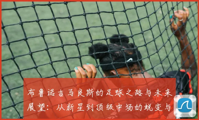 布鲁诺吉马良斯的足球之路与未来展望：从新星到顶级中场的蜕变与挑战