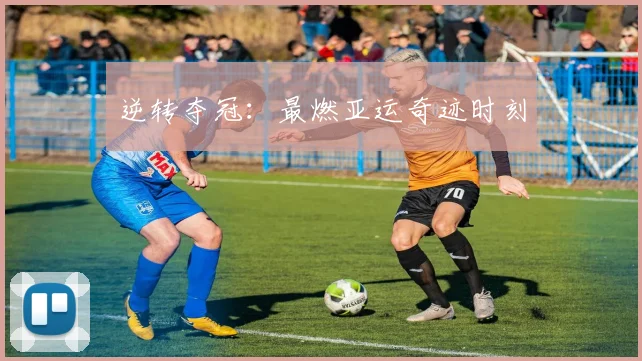 逆转夺冠：最燃亚运奇迹时刻