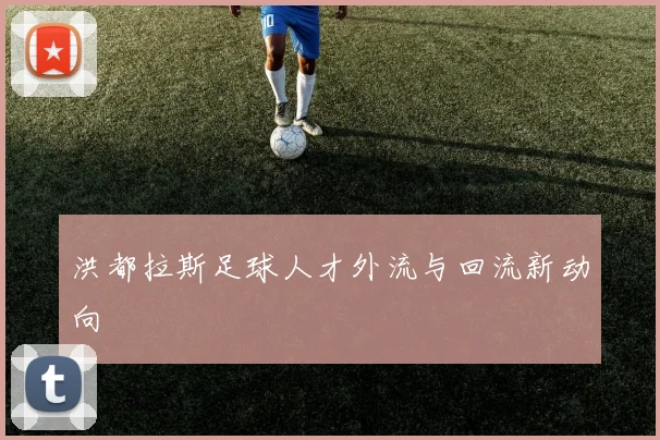 洪都拉斯足球人才外流与回流新动向