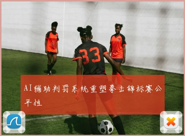 AI辅助判罚系统重塑拳击锦标赛公平性