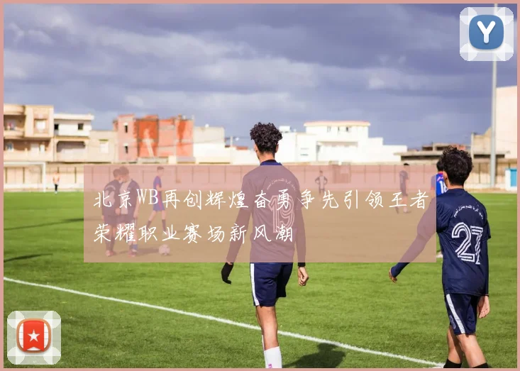 北京WB再创辉煌奋勇争先引领王者荣耀职业赛场新风潮