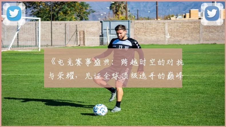 《电竞赛事盛典：跨越时空的对抗与荣耀，见证全球顶级选手的巅峰对决》