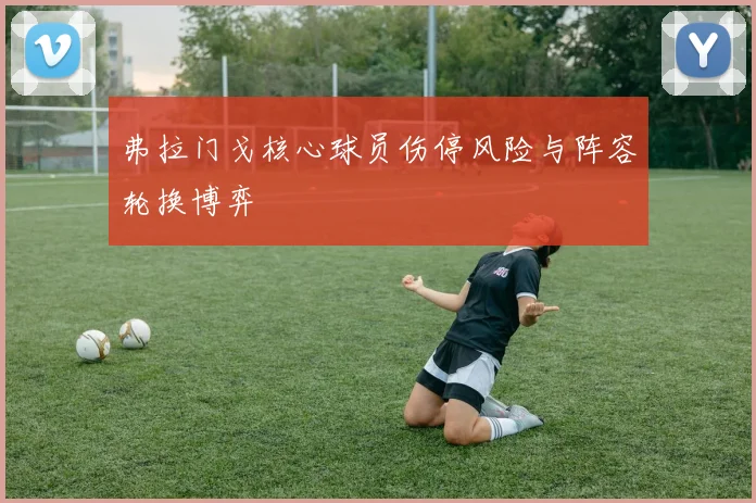 弗拉门戈核心球员伤停风险与阵容轮换博弈