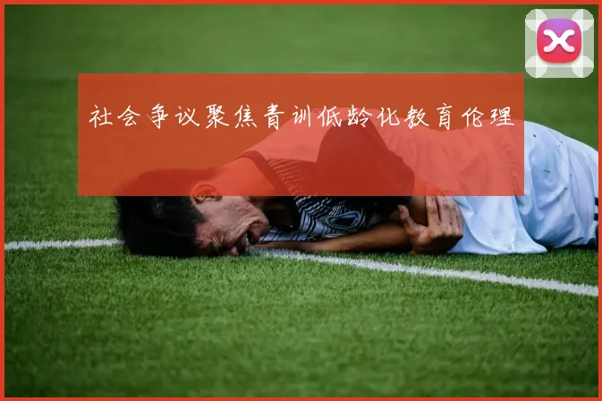 社会争议聚焦青训低龄化教育伦理