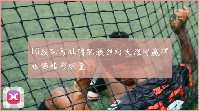IG战队与AL团队激烈对决谁将赢得这场精彩较量