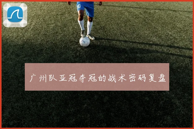 广州队亚冠夺冠的战术密码复盘