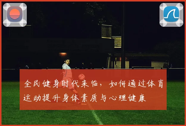 全民健身时代来临，如何通过体育运动提升身体素质与心理健康