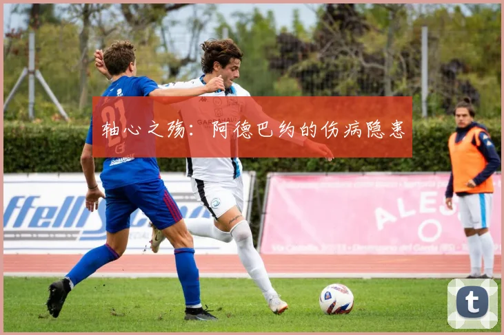 轴心之殇：阿德巴约的伤病隐患