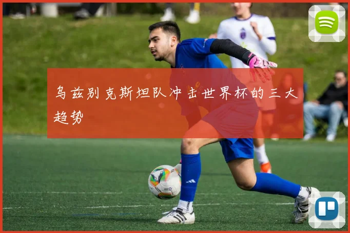 乌兹别克斯坦队冲击世界杯的三大趋势