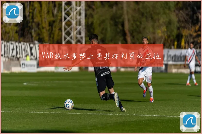 VAR技术重塑土耳其杯判罚公正性