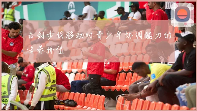 击剑步伐移动对青少年协调能力的培养价值
